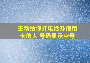 主动给你打电话办信用卡的人 号码显示空号